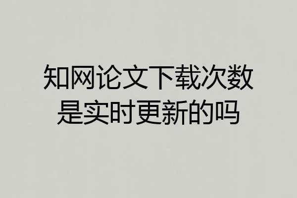 知网论文下载次数是实时更新的吗