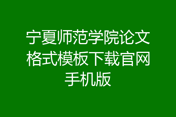 宁夏师范学院论文格式模板下载官网手机版