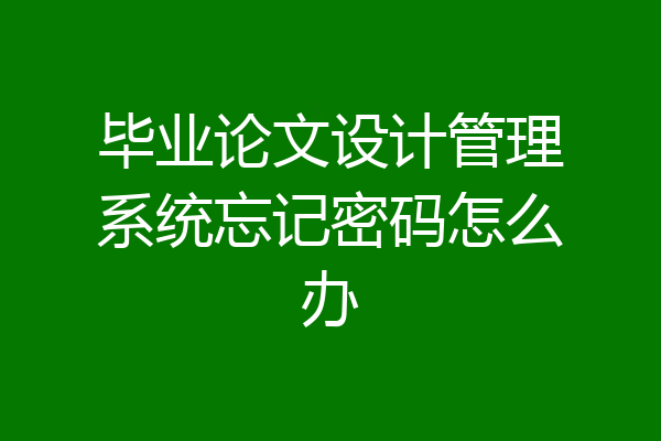 毕业论文设计管理系统忘记密码怎么办