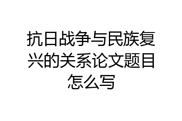 抗日战争与民族复兴的关系论文题目怎么写