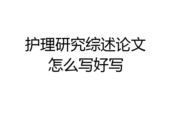 护理研究综述论文怎么写好写