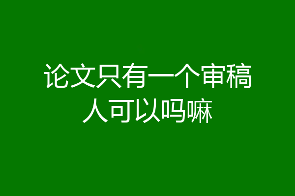 论文只有一个审稿人可以吗嘛