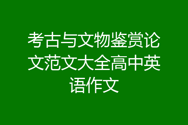 考古与文物鉴赏论文范文大全高中英语作文