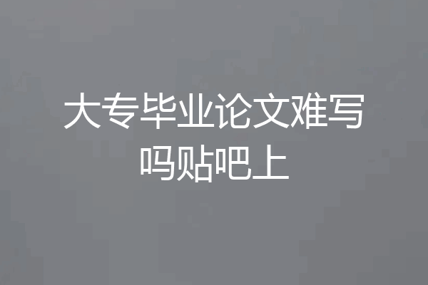 大专毕业论文难写吗贴吧上