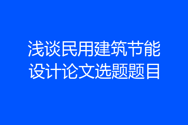 浅谈民用建筑节能设计论文选题题目