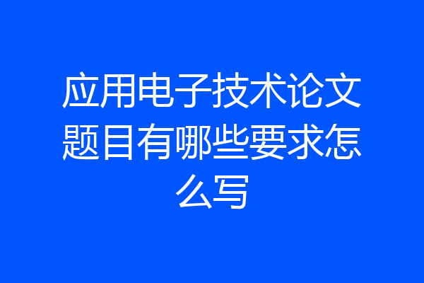 应用电子技术论文题目有哪些要求怎么写