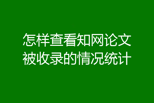 怎样查看知网论文被收录的情况统计