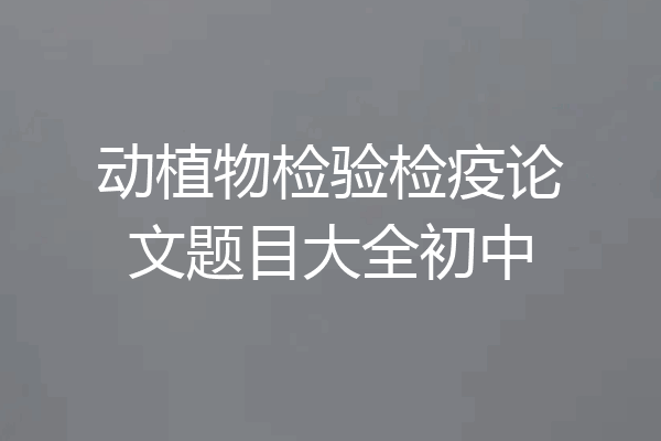 动植物检验检疫论文题目大全初中