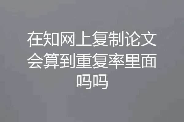 在知网上复制论文会算到重复率里面吗吗