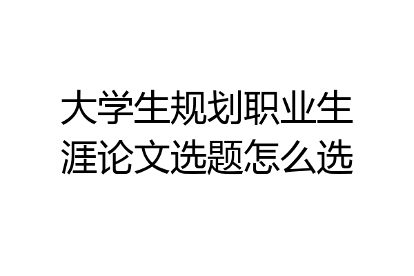 大学生规划职业生涯论文选题怎么选