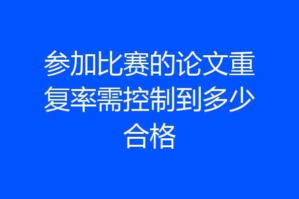 参加比赛的论文重复率需控制到多少合格
