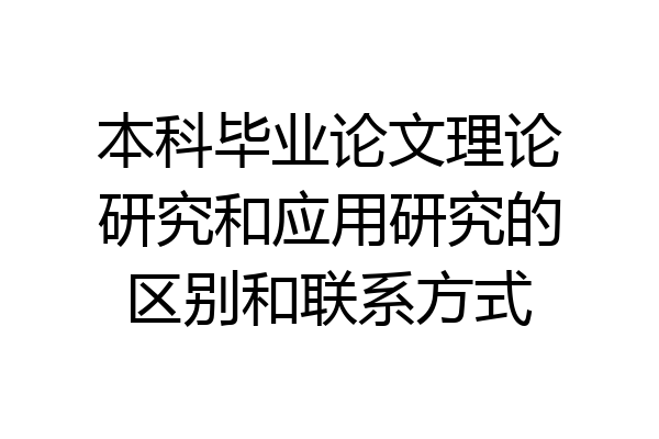 本科毕业论文理论研究和应用研究的区别和联系方式