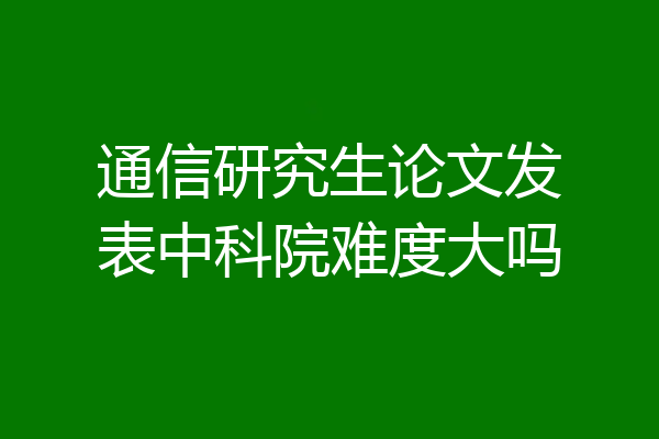 通信研究生论文发表中科院难度大吗