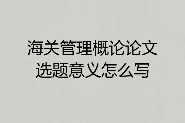 海关管理概论论文选题意义怎么写