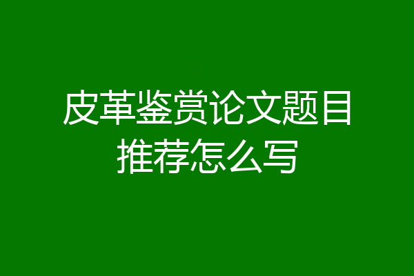 皮革鉴赏论文题目推荐怎么写