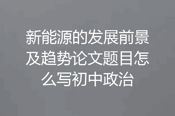 新能源的发展前景及趋势论文题目怎么写初中政治