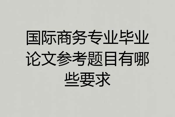 国际商务专业毕业论文参考题目有哪些要求