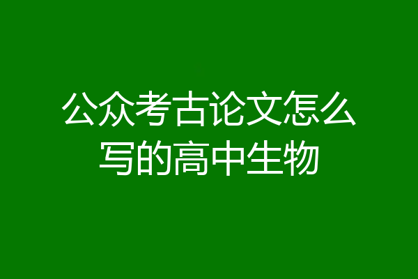 公众考古论文怎么写的高中生物