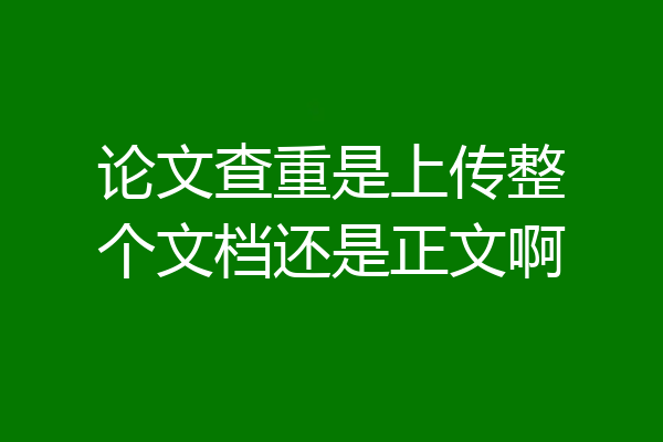 论文查重是上传整个文档还是正文啊