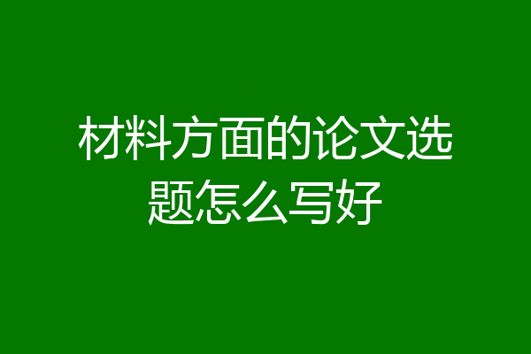 材料方面的论文选题怎么写好