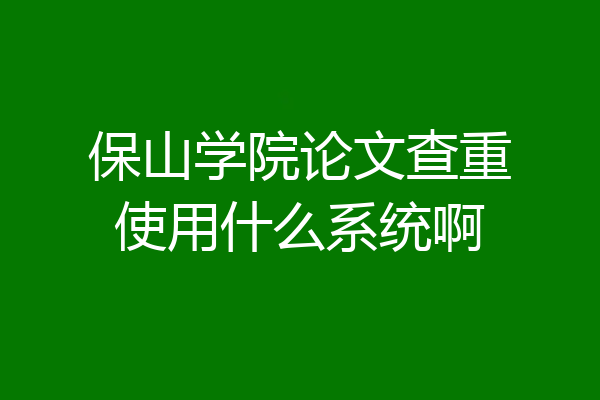 保山学院论文查重使用什么系统啊