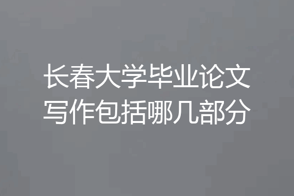 长春大学毕业论文写作包括哪几部分