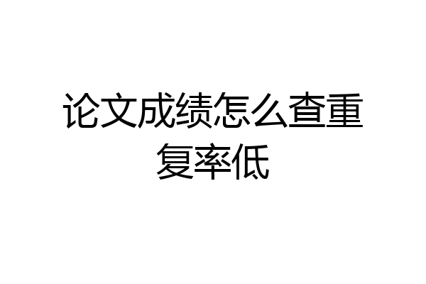 论文成绩怎么查重复率低