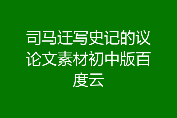 司马迁写史记的议论文素材初中版百度云