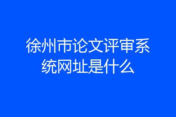 徐州市论文评审系统网址是什么
