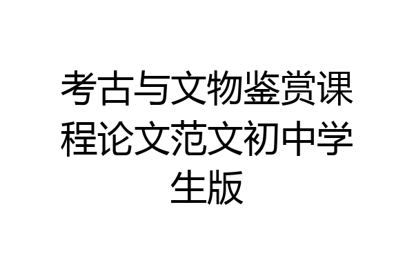 考古与文物鉴赏课程论文范文初中学生版