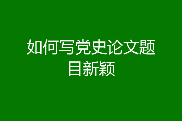 如何写党史论文题目新颖
