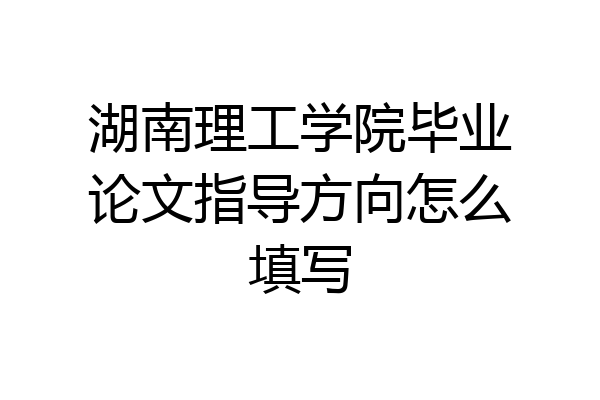湖南理工学院毕业论文指导方向怎么填写