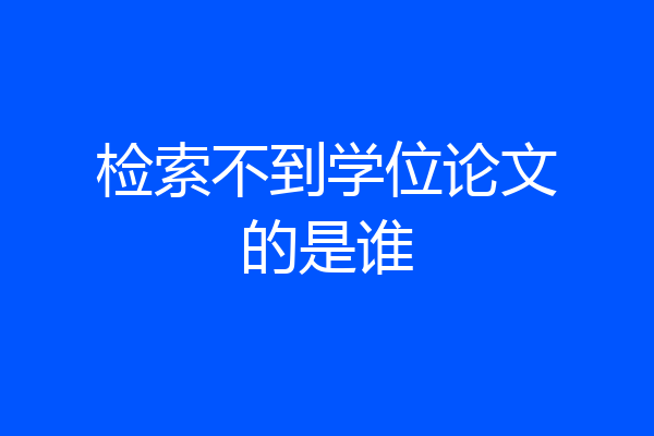 检索不到学位论文的是谁