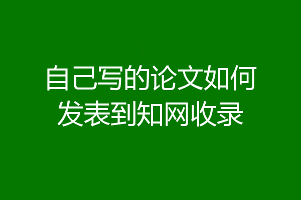 自己写的论文如何发表到知网收录