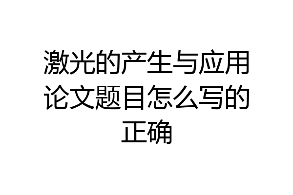 激光的产生与应用论文题目怎么写的正确