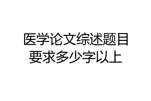 医学论文综述题目要求多少字以上