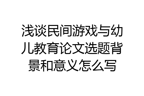 浅谈民间游戏与幼儿教育论文选题背景和意义怎么写
