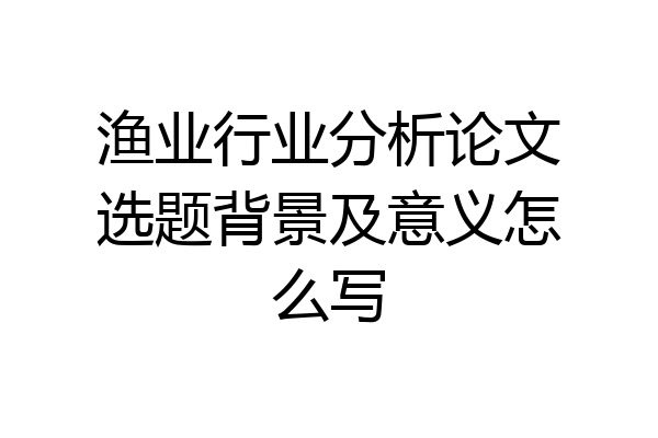 渔业行业分析论文选题背景及意义怎么写