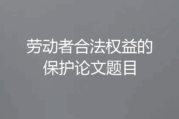 劳动者合法权益的保护论文题目