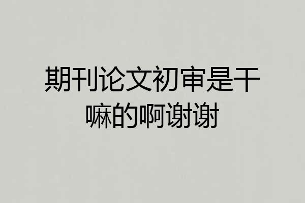 期刊论文初审是干嘛的啊谢谢