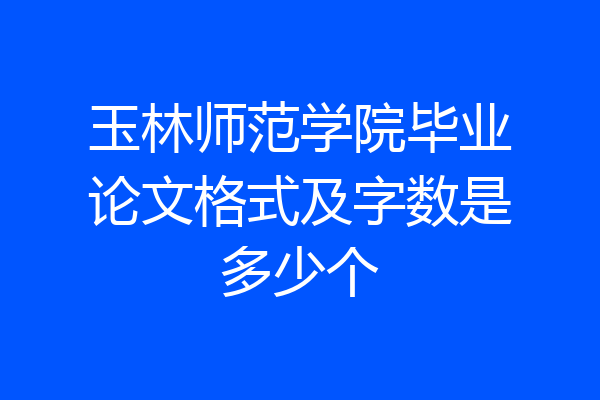 玉林师范学院毕业论文格式及字数是多少个