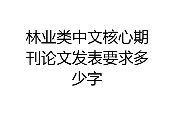 林业类中文核心期刊论文发表要求多少字