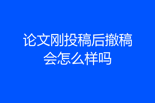 论文刚投稿后撤稿会怎么样吗