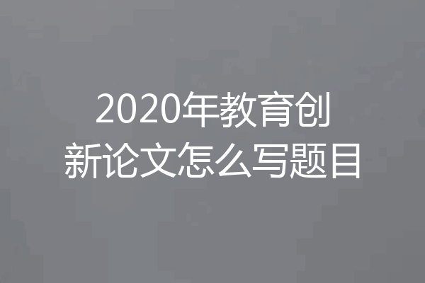 2020年教育创新论文怎么写题目