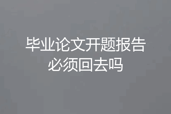 毕业论文开题报告必须回去吗