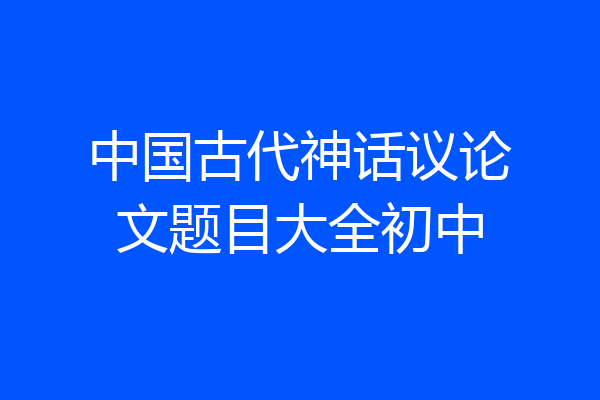 中国古代神话议论文题目大全初中