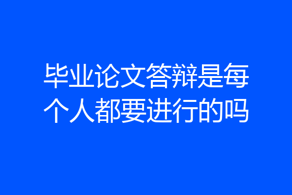 毕业论文答辩是每个人都要进行的吗