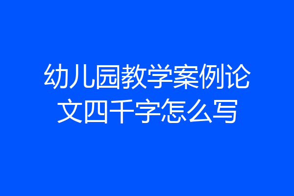幼儿园教学案例论文四千字怎么写