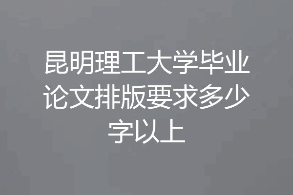 昆明理工大学毕业论文排版要求多少字以上