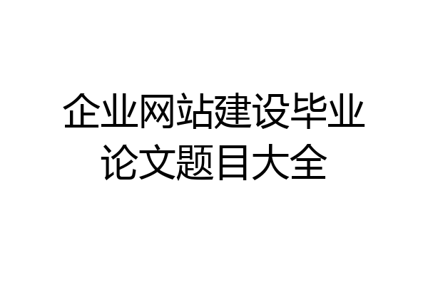 企业网站建设毕业论文题目大全